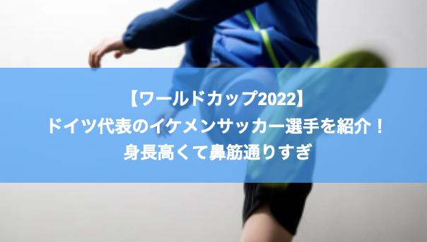 ワールドカップ22 ドイツ代表のイケメンサッカー選手を紹介 身長高くて鼻筋通りすぎ ログリング