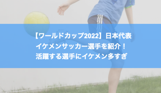 【ワールドカップ2022】日本代表のイケメンサッカー選手を紹介！活躍する選手にイケメン多すぎ