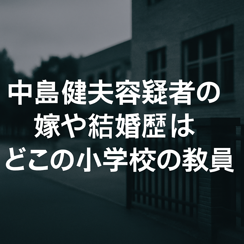 中島健夫容疑者の嫁や結婚歴は？どこの小学校の教員だったのか